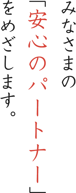 みなさまの「安心のパートナー」をめざします。